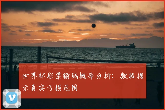 世界杯彩票输钱概率分析：数据揭示真实亏损范围