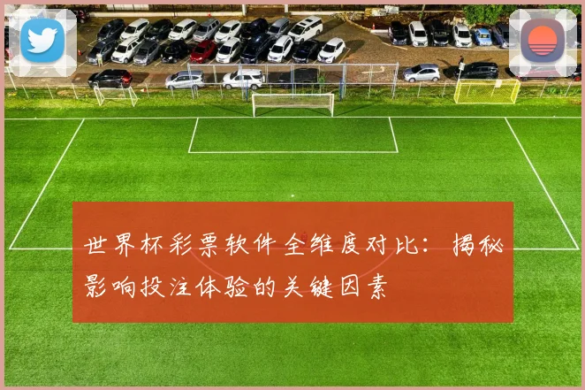 世界杯彩票软件全维度对比:揭秘影响投注体验的关键因素