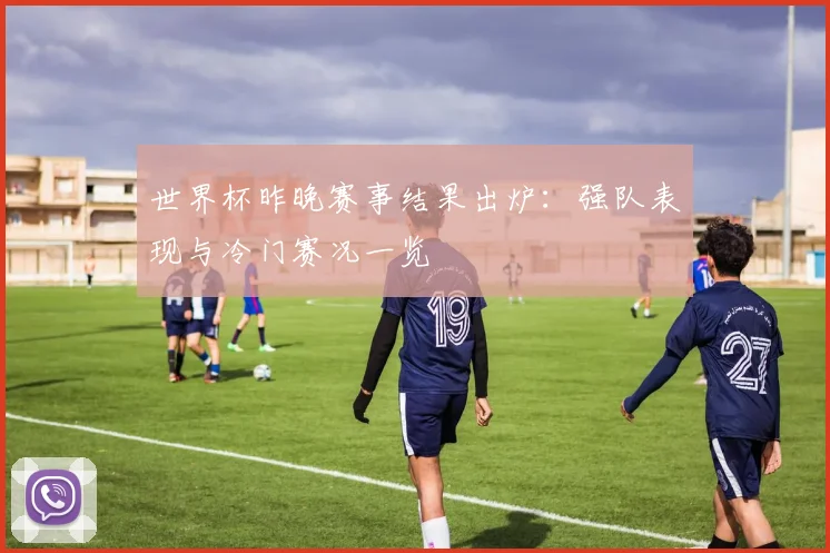 世界杯昨晚赛事结果出炉：强队表现与冷门赛况一览