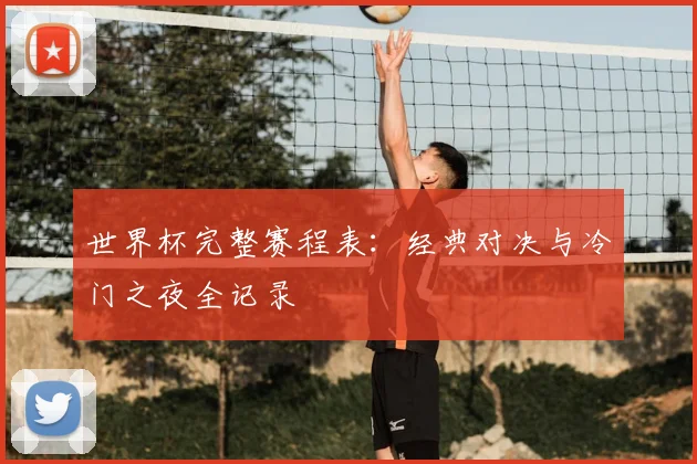 世界杯完整赛程表：经典对决与冷门之夜全记录