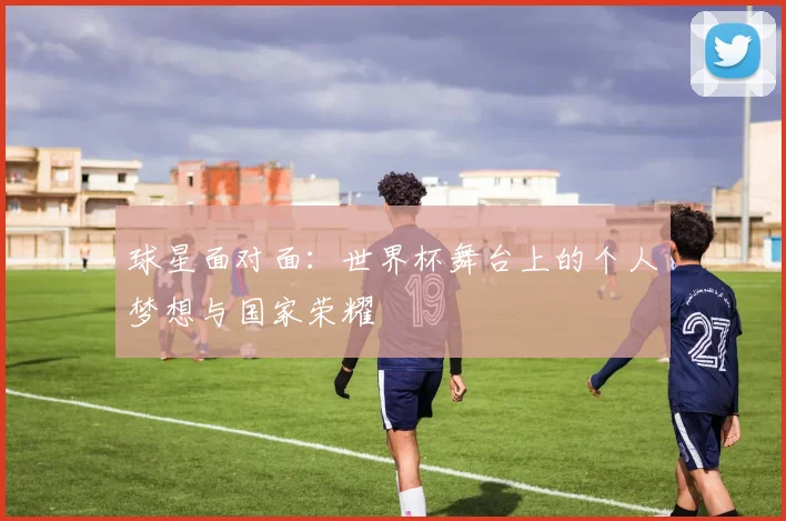 球星面对面：世界杯舞台上的个人梦想与国家荣耀