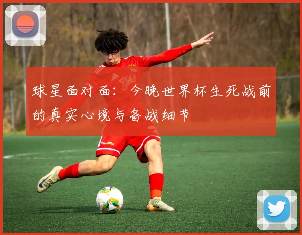 球星面对面：今晚世界杯生死战前的真实心境与备战细节