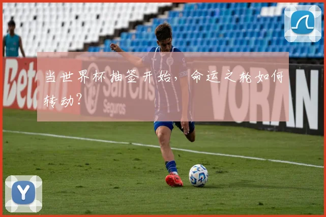 当世界杯抽签开始，命运之轮如何转动？