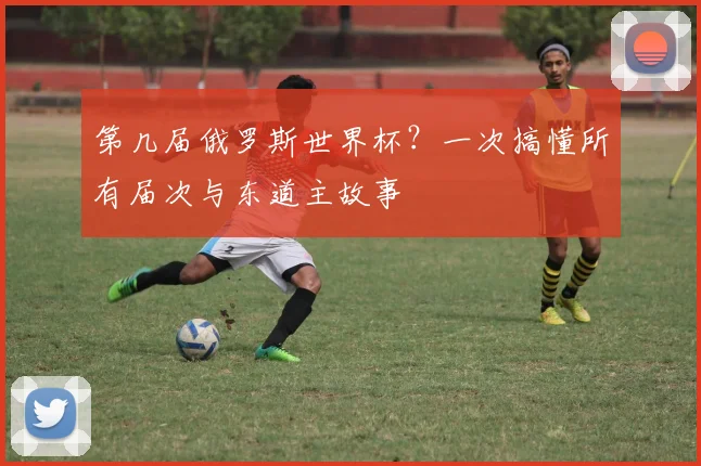 第几届俄罗斯世界杯？一次搞懂所有届次与东道主故事
