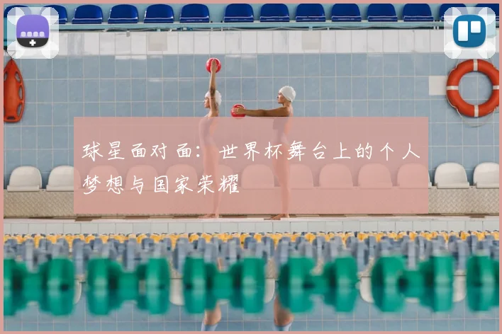 球星面对面：世界杯舞台上的个人梦想与国家荣耀