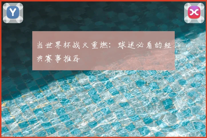 当世界杯战火重燃：球迷必看的经典赛事推荐