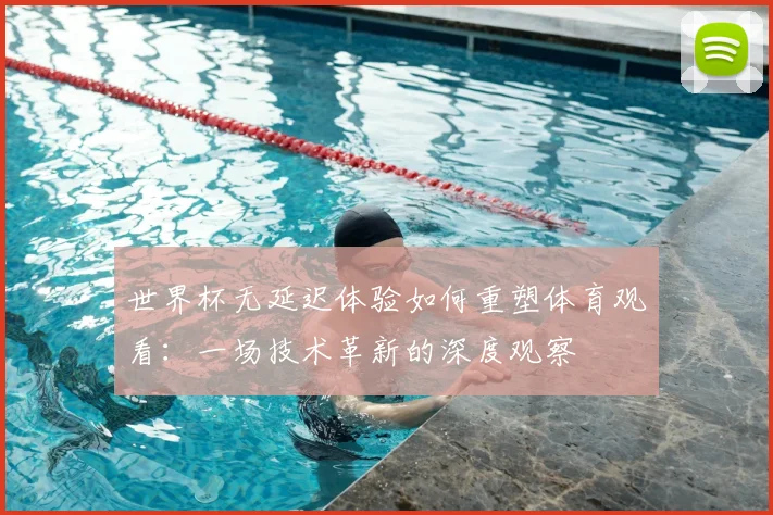 世界杯无延迟体验如何重塑体育观看：一场技术革新的深度观察