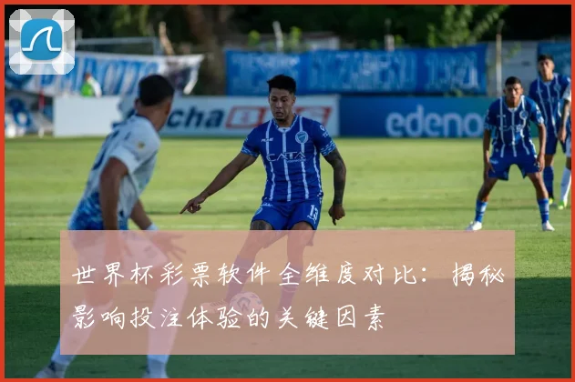 世界杯彩票软件全维度对比:揭秘影响投注体验的关键因素