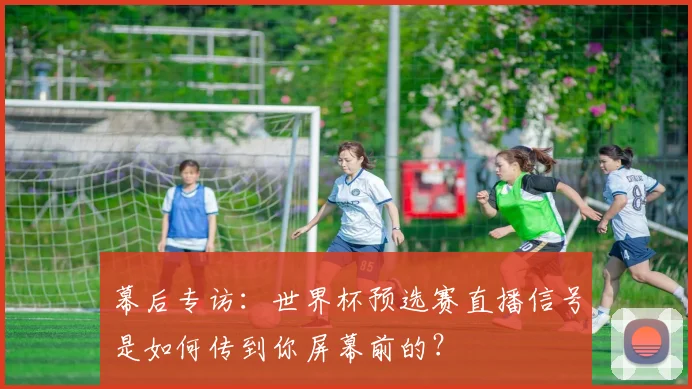 幕后专访：世界杯预选赛直播信号是如何传到你屏幕前的？