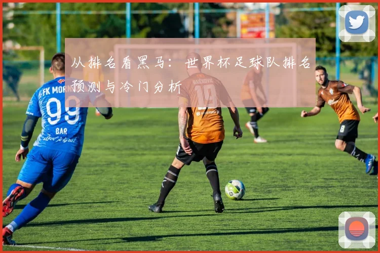 从排名看黑马：世界杯足球队排名预测与冷门分析