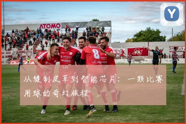 从缝制皮革到智能芯片：一颗比赛用球的奇幻旅程