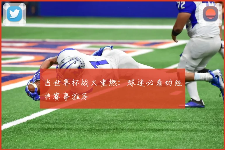 当世界杯战火重燃：球迷必看的经典赛事推荐