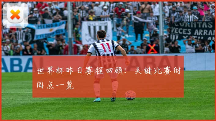 世界杯昨日赛程回顾：关键比赛时间点一览