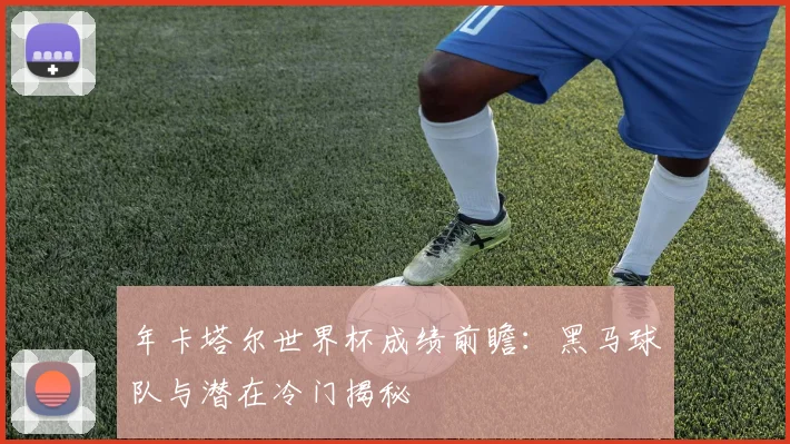 年卡塔尔世界杯成绩前瞻:黑马球队与潜在冷门揭秘
