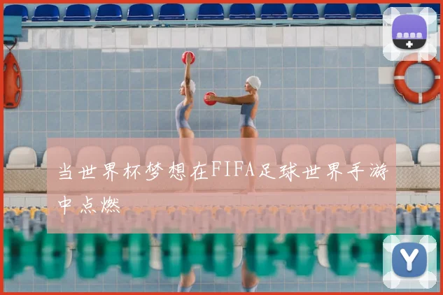 当世界杯梦想在FIFA足球世界手游中点燃