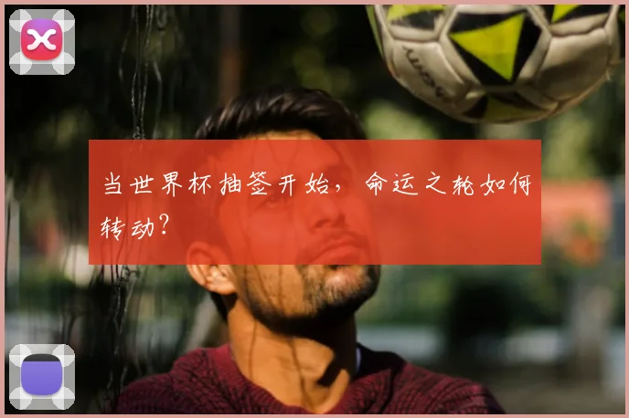 当世界杯抽签开始，命运之轮如何转动？