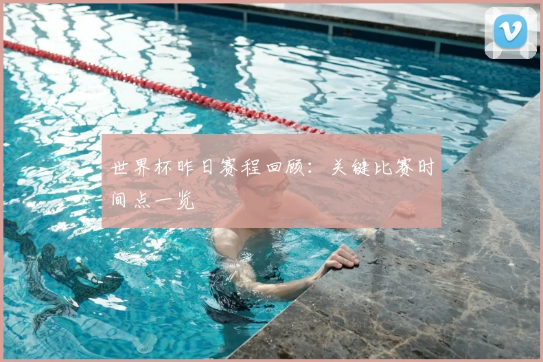 世界杯昨日赛程回顾：关键比赛时间点一览