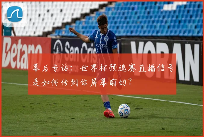 幕后专访：世界杯预选赛直播信号是如何传到你屏幕前的？