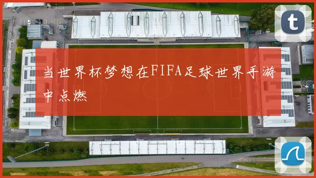 当世界杯梦想在FIFA足球世界手游中点燃