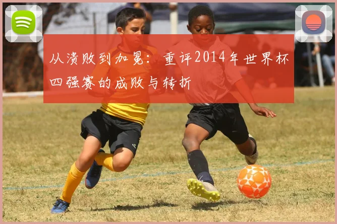 从溃败到加冕：重评2014年世界杯四强赛的成败与转折