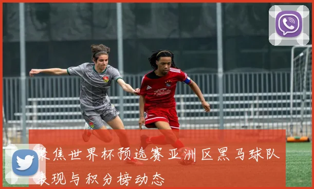 聚焦世界杯预选赛亚洲区黑马球队表现与积分榜动态