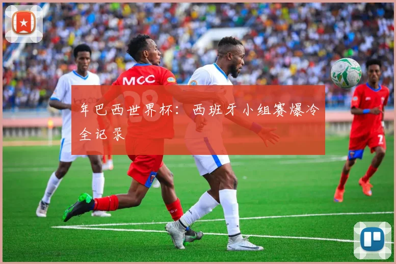 年巴西世界杯：西班牙小组赛爆冷全记录
