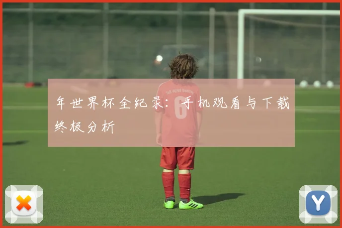 年世界杯全纪录：手机观看与下载终极分析