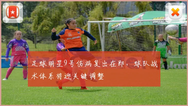 足球明星9号伤病复出在即，球队战术体系将迎关键调整