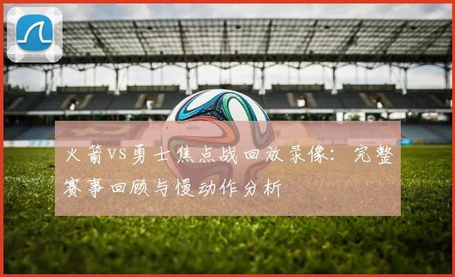 火箭vs勇士焦点战回放录像：完整赛事回顾与慢动作分析