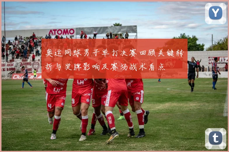 奥运网球男子单打决赛回顾关键转折与奖牌影响及赛场战术看点