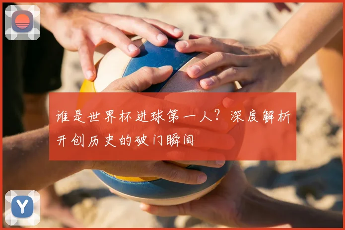 谁是世界杯进球第一人？深度解析开创历史的破门瞬间