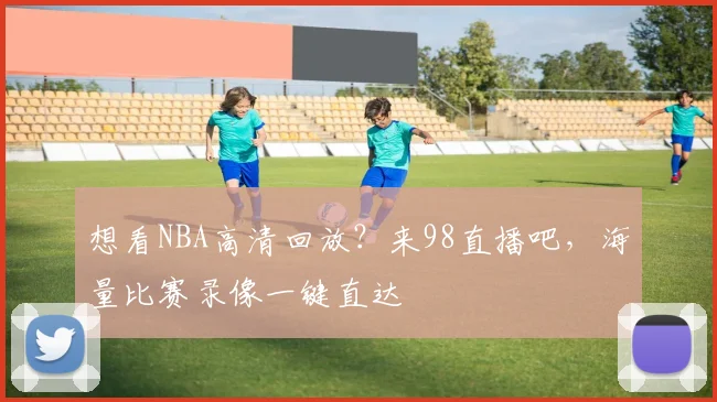 想看NBA高清回放？来98直播吧，海量比赛录像一键直达