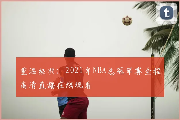 重温经典：2021年NBA总冠军赛全程高清直播在线观看