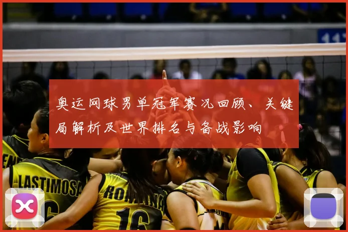奥运网球男单冠军赛况回顾、关键局解析及世界排名与备战影响