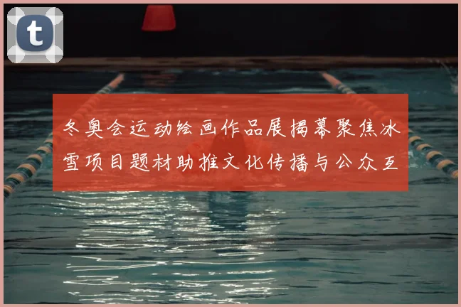冬奥会运动绘画作品展揭幕聚焦冰雪项目题材助推文化传播与公众互动