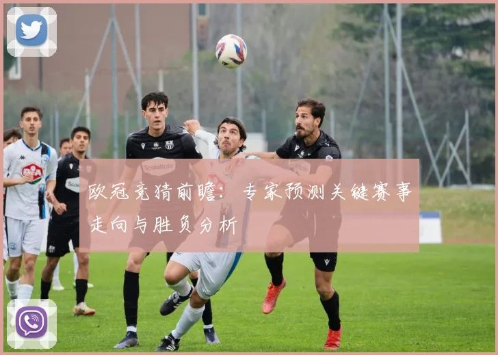 欧冠竞猜前瞻:专家预测关键赛事走向与胜负分析