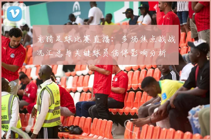 竞猜足球比赛直播：多场焦点战战况汇总与关键球员伤停影响分析