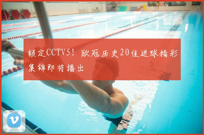 锁定CCTV5!欧冠历史20佳进球精彩集锦即将播出