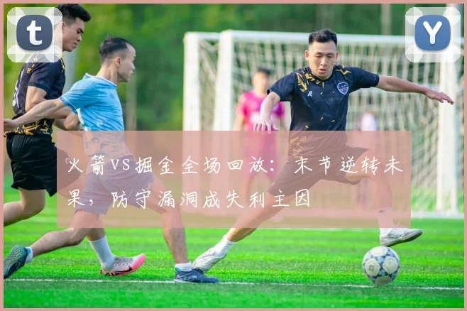 火箭vs掘金全场回放:末节逆转未果,防守漏洞成失利主因