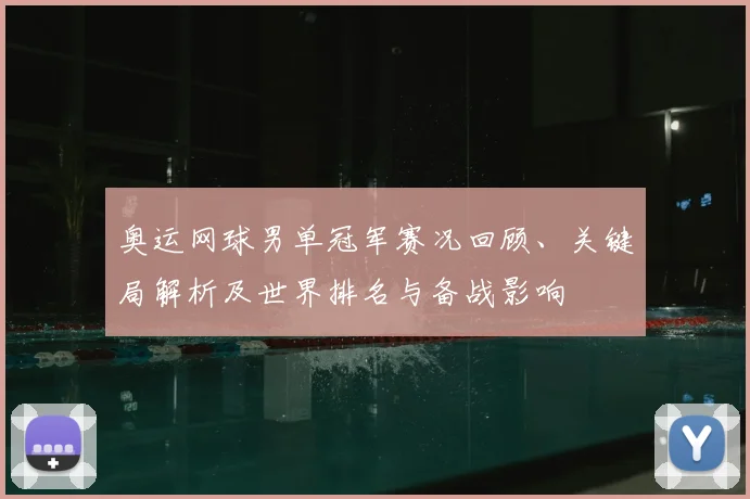 奥运网球男单冠军赛况回顾、关键局解析及世界排名与备战影响
