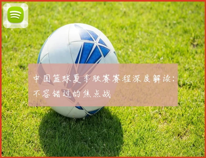 中国篮球夏季联赛赛程深度解读：不容错过的焦点战