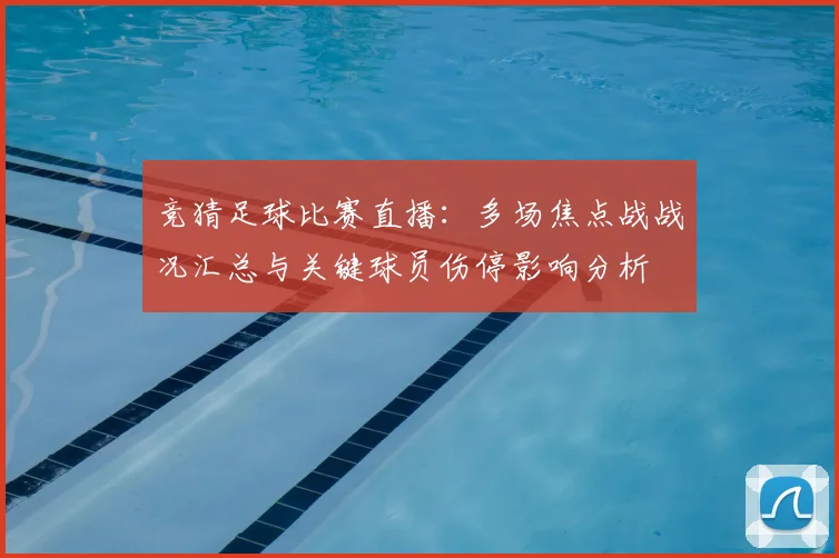 竞猜足球比赛直播：多场焦点战战况汇总与关键球员伤停影响分析