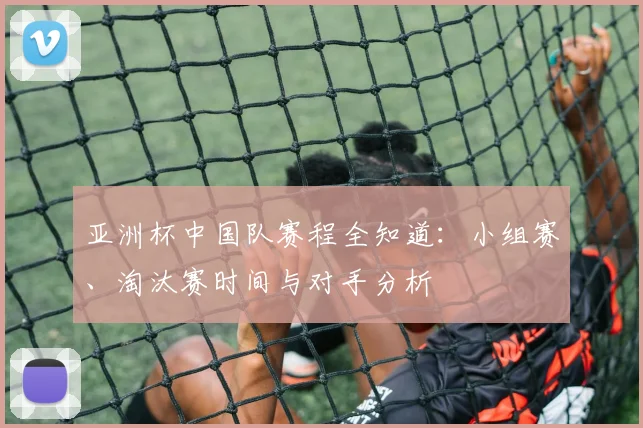 亚洲杯中国队赛程全知道：小组赛、淘汰赛时间与对手分析