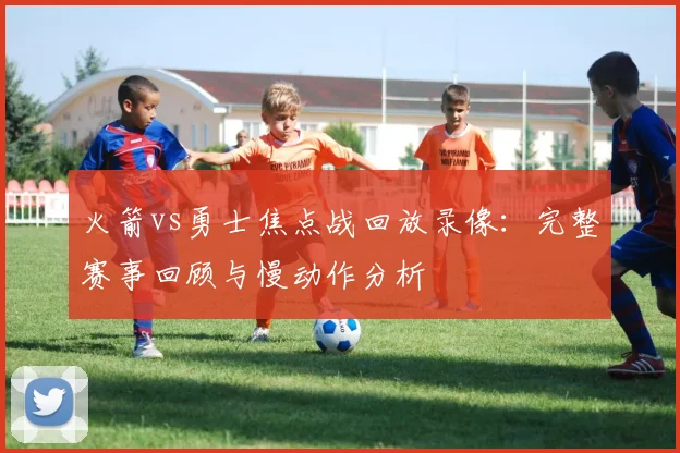 火箭vs勇士焦点战回放录像：完整赛事回顾与慢动作分析