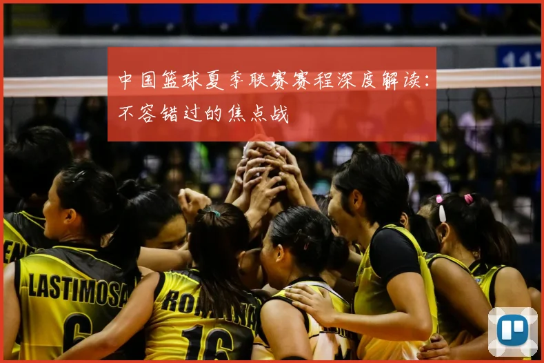 中国篮球夏季联赛赛程深度解读：不容错过的焦点战