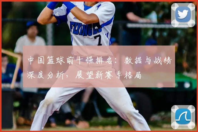 中国篮球前十强排名：数据与战绩深度分析，展望新赛季格局