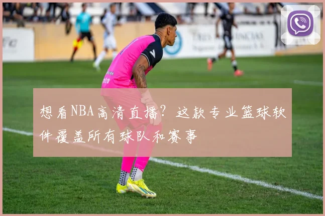 想看NBA高清直播？这款专业篮球软件覆盖所有球队和赛事